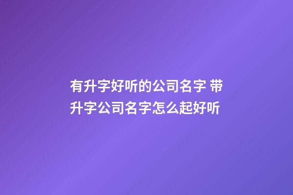 有升字好听的公司名字 带升字公司名字怎么起好听-第1张-公司起名-玄机派
